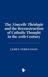 The "Nouvelle Théologie" and the Reconstruction of Catholic Thought in the 20th Century - James Fergusson - 9798230253549
