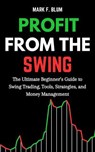 Profit from the Swing: The Ultimate Beginner’s Guide to Swing Trading, Tools, Strategies, and Money Management - Mark F. Blum - 9798230267690