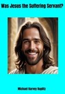 Was Jesus the Suffering Servant? - Michael Harvey Koplitz - 9798230297963