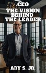 CEO The Vision Behind the Leader - Ary S. Jr. - 9798230325017
