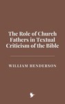 The Role of Church Fathers in Textual Criticism of the Bible - William Henderson - 9798230333203