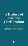A History of Eastern Christendom - James Fergusson - 9798230352945