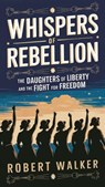 Whispers of Rebellion: The Daughters of Liberty and the Fight for Freedom - Robert Walker - 9798230386377
