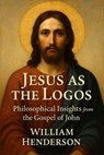 Jesus as the Logos: Philosophical Insights from the Gospel of John - William Henderson - 9798230446651