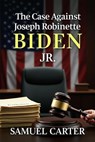 The Case Against Joseph Robinette Biden Jr - Samuel Carter - 9798230471561