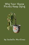Why Your House Plants Keep Dying - Isabella Martinez - 9798230477921