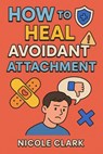 How to Heal Avoidant Attachment - NICOLE CLARK - 9798230583721