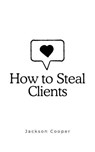 How to Steal Clients - Jackson Cooper - 9798230664468