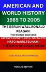 American and World History 1985 to 2005: The Berlin Wall.Ronald Reagan. The World Wide Web Arpanet Nsfnet Nafta Wto Nato Wars Tsunami The Birth of Social Media - Rogelio Beltran - 9798230692959