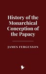 History of the Monarchical Conception of the Papacy - James Fergusson - 9798230721819