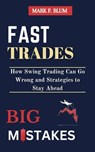 Fast Trades, Big Mistakes: How Swing Trading Can Go Wrong and Strategies to Stay Ahead - Mark F. Blum - 9798230754602