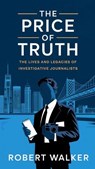 The Price of Truth: The Lives and Legacies of Investigative Journalists - Robert Walker - 9798230768012