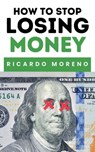 How to Stop Losing Money - Ricardo Moreno - 9798230823544