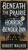 Beneath the Prairie: The Horrors of the Bender Inn - Robert Walker - 9798230896074