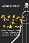 What Should I Do To Grow My Business?: Proven Strategies To Break Through, Scale Fast, And Transform Your Business - Anthony Miller - 9798230923046