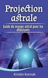 Projection astrale: Guide du voyage astral pour les débutants - Kristin Komak - 9798231091645