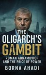 The Oligarch’s Gambit: Roman Abramovich and the Price of Power - Borna Ahadi - 9798231166145