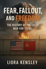 Fear, Fallout, and Freedom: The History of the Cold War For Teens - Liora Kensley - 9798231199501