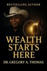 Wealth Starts Here - Gregory A. Thomas - 9798231231720