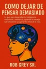 Cómo Dejar de Pensar Demasiado: La guía para desarrollar tu inteligencia emocional y resiliencia, aprender a manejar tus emociones y superar los retos de la vida - Rob Grey Sr. - 9798231358403