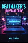 Beatmaker’s Jumpstart Guide - Mira Ellwood - 9798231416684