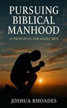 Pursuing Biblical Manhood: 31 Principles for Godly Men - Joshua Rhoades - 9798231460472