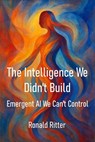 The Intelligence We Didn't Build: - Ronald Ritter - 9798231492718
