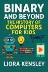Binary and Beyond: The History of Computers for Kids - Liora Kensley - 9798231577798