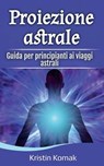 Proiezione astrale: Guida per principianti ai viaggi astrali - Kristin Komak - 9798231613786