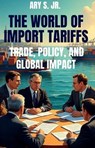 The World of Import Tariffs - Trade, Policy, and Global Impact - Ary S. Jr. - 9798231685530