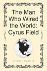 The Man Who Wired the World: Cyrus Field - Michael Webster - 9798231689439