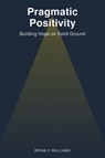 Pragmatic Positivity: Building Hope on Solid Ground - Brian C Williams - 9798231744589