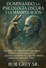 Dominando la Psicología Oscura y la Manipulación: Técnicas de Persuasión Subliminal, Manipulación Emocional, Lectura de Personas, Control Mental, Lenguaje Corporal y PNL - Rob Grey Sr. - 9798231749270