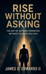 Rise Without Asking: The Art of Getting Promoted Without Playing Politics - James G. Edwards II - 9798231749997