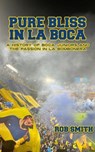 Pure Bliss In La Boca: A History of Boca Juniors and the Passion in La Bombonera - Rob Smith - 9798231784882