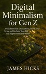 Digital Minimalism for Gen Z Break Free from Distractions, Boost Your Focus, and Reclaim Your Life in a Hyperconnected World - James Hicks - 9798231842711