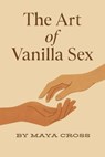 The Art of Vanilla Sex - Maya Cross - 9798231850013
