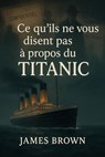 Ce qu’ils ne vous disent pas à propos du Titanic - James Brown - 9798231854233