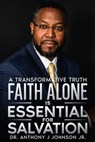Faith Alone is Essential for Salvation: A Transformative Truth - Dr. Anthony Johnson Jr. - 9798231893584
