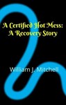 A Certified Hot Mess: A Recovery Story - William J Mitchell - 9798231927975