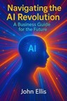 Navigating the AI Revolution: A Business Guide for the Future - JOHN ELLIS - 9798231946891