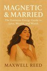 Magnetic & Married: The Feminine Energy Guide to Love, Wealth, and Worth - MAXWELL REED - 9798232139704