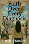 Faith over Every Diagnosis - Carolyn Sanchez - 9798232181666