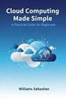 Cloud Computing Made Simple: A Practical Guide for Beginners - Williams Sebastian - 9798232241896