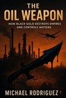 The Oil Weapon: How Black Gold Destroys Empires and Controls Nations - Michael Rodriguez - 9798232246587