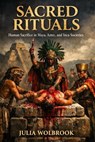 Sacred Rituals Human Sacrifice in Maya, Aztec, and Inca Societies - Julia Wolbrook - 9798232257347