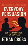 Everyday Persuasion: Subtle Influence for Success - Ethan Cross - 9798232270629