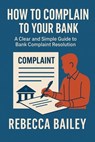 How to Complain to Your Bank: A Clear and Simple Guide to Bank Complaint Resolution - Rebecca Bailey - 9798232376338