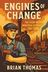 Engines of Change: The Story of the Industrial Revolution For Teens - Brian Thomas - 9798232458713