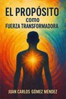 El Propósito como Fuerza Transformadora - Juan Carlos Gómez Méndez - 9798232485641